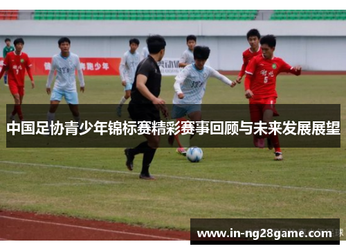 中国足协青少年锦标赛精彩赛事回顾与未来发展展望