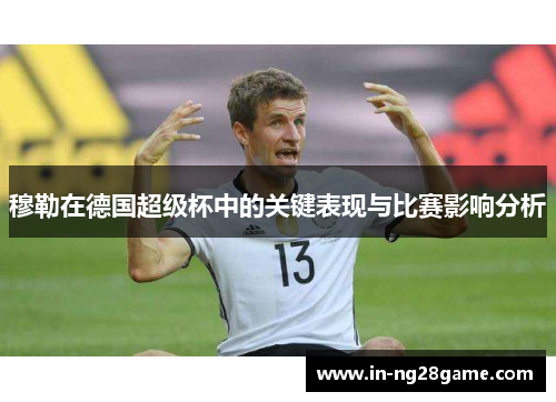 穆勒在德国超级杯中的关键表现与比赛影响分析