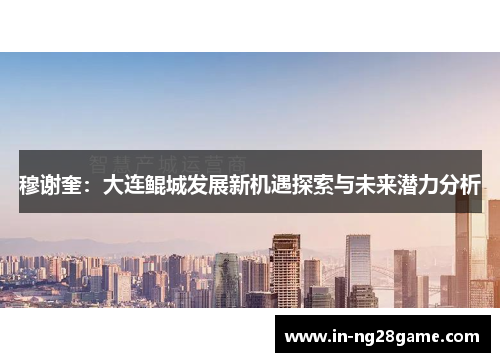 穆谢奎：大连鲲城发展新机遇探索与未来潜力分析