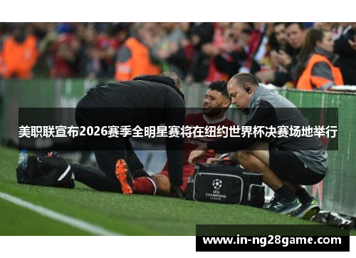 美职联宣布2026赛季全明星赛将在纽约世界杯决赛场地举行