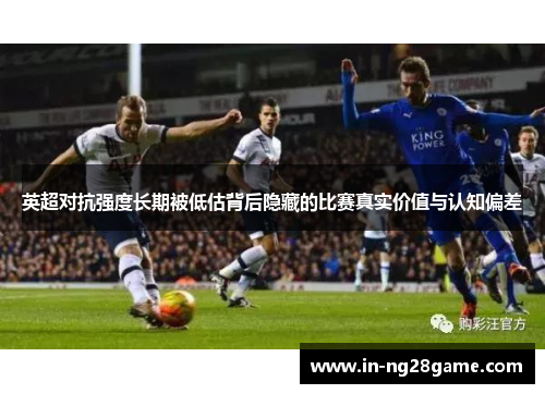 英超对抗强度长期被低估背后隐藏的比赛真实价值与认知偏差