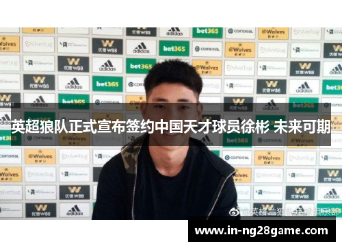 英超狼队正式宣布签约中国天才球员徐彬 未来可期