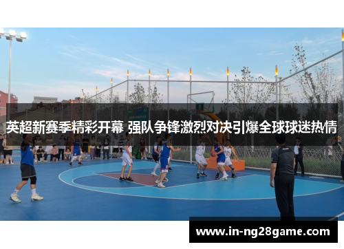 英超新赛季精彩开幕 强队争锋激烈对决引爆全球球迷热情