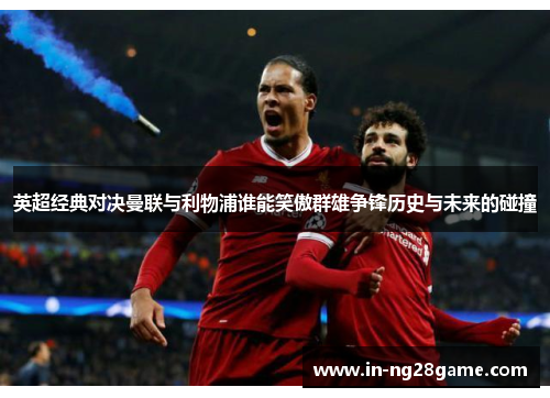 英超经典对决曼联与利物浦谁能笑傲群雄争锋历史与未来的碰撞