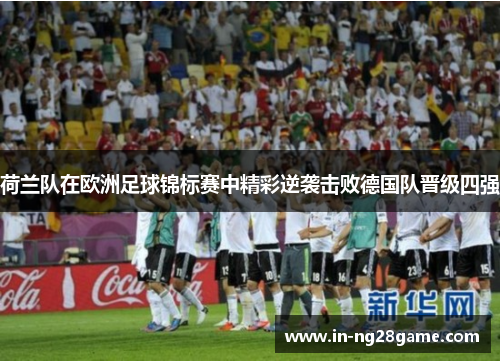 荷兰队在欧洲足球锦标赛中精彩逆袭击败德国队晋级四强