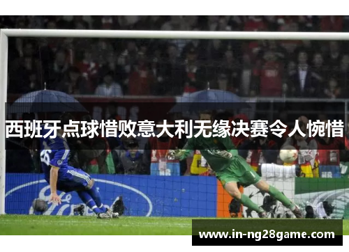 西班牙点球惜败意大利无缘决赛令人惋惜 西班牙点球惜败意大利无缘决赛令人惋惜