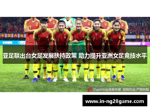 亚足联出台女足发展扶持政策 助力提升亚洲女足竞技水平 亚足联出台女足发展扶持政策 助力提升亚洲女足竞技水平