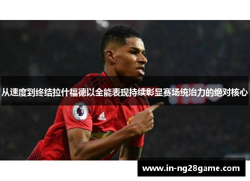 从速度到终结拉什福德以全能表现持续彰显赛场统治力的绝对核心 从速度到终结拉什福德以全能表现持续彰显赛场统治力的绝对核心