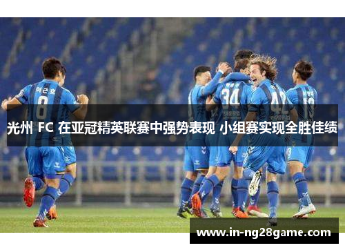 光州 FC 在亚冠精英联赛中强势表现 小组赛实现全胜佳绩 光州 FC 在亚冠精英联赛中强势表现 小组赛实现全胜佳绩