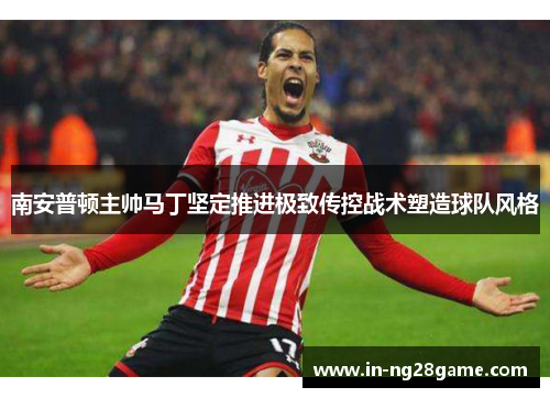 南安普顿主帅马丁坚定推进极致传控战术塑造球队风格