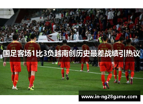 国足客场1比3负越南创历史最差战绩引热议 国足客场1比3负越南创历史最差战绩引热议