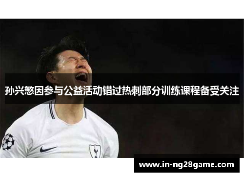 孙兴慜因参与公益活动错过热刺部分训练课程备受关注 孙兴慜因参与公益活动错过热刺部分训练课程备受关注