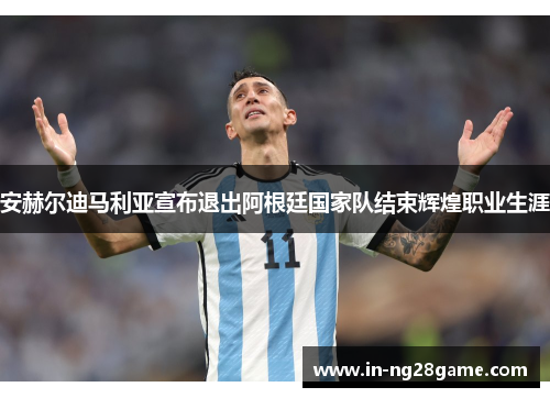 安赫尔迪马利亚宣布退出阿根廷国家队结束辉煌职业生涯 安赫尔迪马利亚宣布退出阿根廷国家队结束辉煌职业生涯