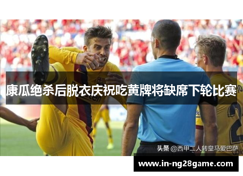 康瓜绝杀后脱衣庆祝吃黄牌将缺席下轮比赛 康瓜绝杀后脱衣庆祝吃黄牌将缺席下轮比赛