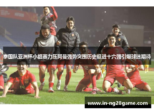 泰国队亚洲杯小组赛力压阿曼强势突围历史挺进十六强引爆球迷期待 泰国队亚洲杯小组赛力压阿曼强势突围历史挺进十六强引爆球迷期待